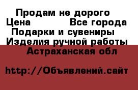 Продам не дорого › Цена ­ 8 500 - Все города Подарки и сувениры » Изделия ручной работы   . Астраханская обл.